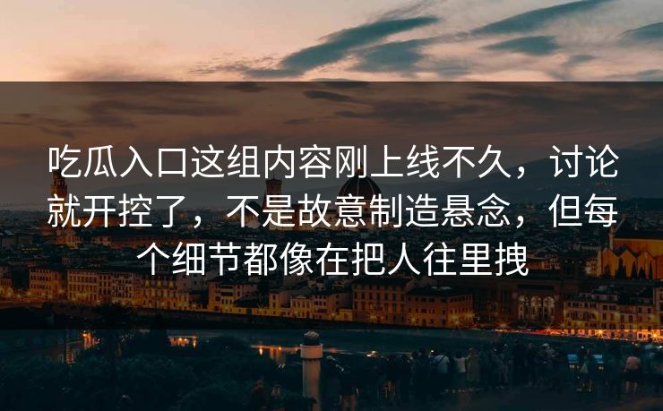 吃瓜入口这组内容刚上线不久,讨论就开控了,不是故意制造悬念,但每个细节都像在把人往里拽 第1张 吃瓜入口这组内容刚上线不久,讨论就开控了,不是故意制造悬念,但每个细节都像在把人往里拽 第1张