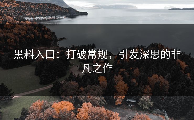 黑料入口:打破常规,引发深思的非凡之作 第1张 黑料入口:打破常规,引发深思的非凡之作 第1张