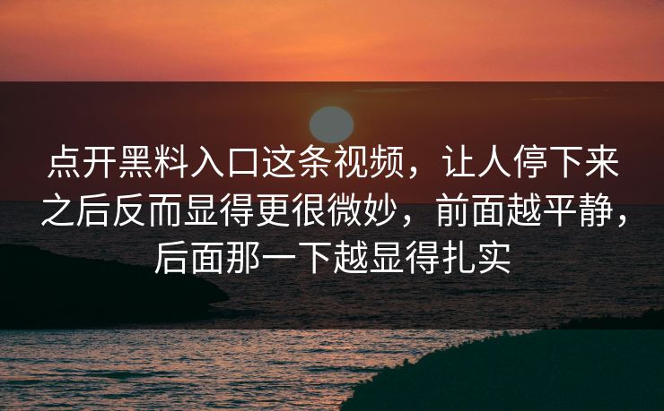 点开黑料入口这条视频,让人停下来之后反而显得更很微妙,前面越平静,后面那一下越显得扎实 第1张 点开黑料入口这条视频,让人停下来之后反而显得更很微妙,前面越平静,后面那一下越显得扎实 第1张
