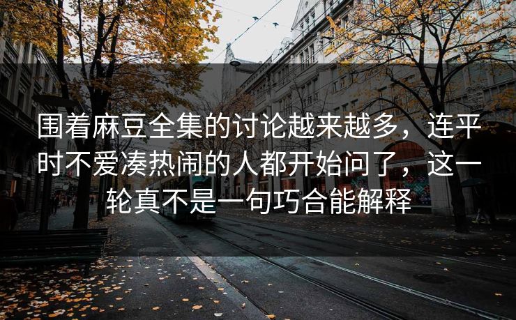 围着麻豆全集的讨论越来越多,连平时不爱凑热闹的人都开始问了,这一轮真不是一句巧合能解释 第1张 围着麻豆全集的讨论越来越多,连平时不爱凑热闹的人都开始问了,这一轮真不是一句巧合能解释 第1张