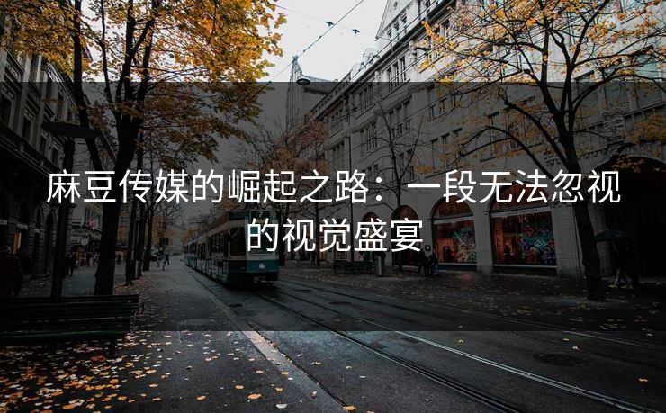 麻豆传媒的崛起之路:一段无法忽视的视觉盛宴 第1张 麻豆传媒的崛起之路:一段无法忽视的视觉盛宴 第1张