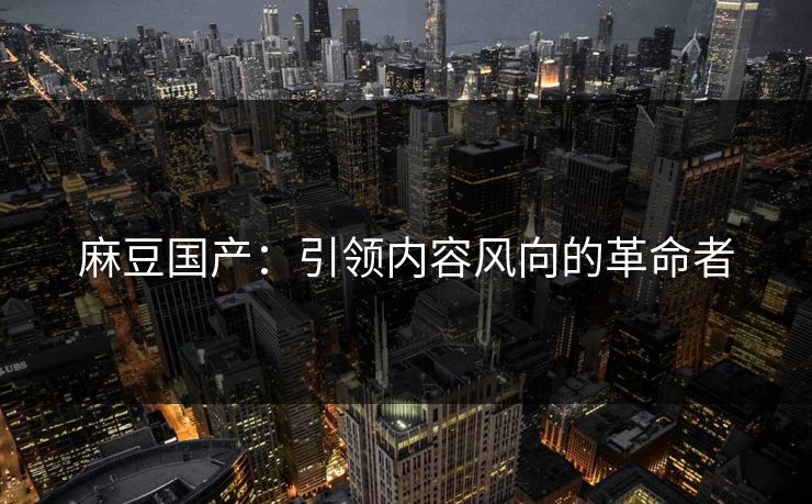 麻豆国产：引领内容风向的革命者  第1张