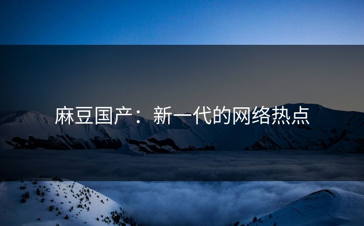 麻豆国产:新一代的网络热点 第1张 麻豆国产:新一代的网络热点 第1张