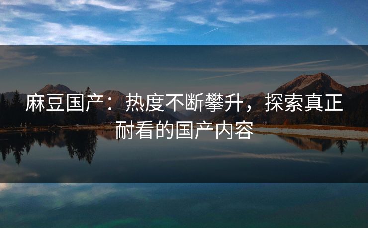 麻豆国产:热度不断攀升,探索真正耐看的国产内容 第1张 麻豆国产:热度不断攀升,探索真正耐看的国产内容 第1张
