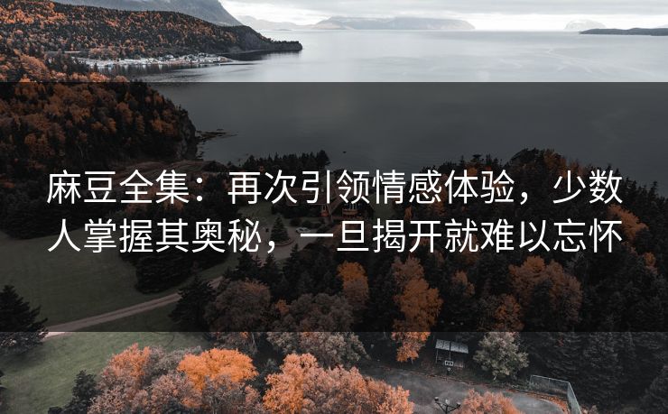 麻豆全集：再次引领情感体验，少数人掌握其奥秘，一旦揭开就难以忘怀  第1张