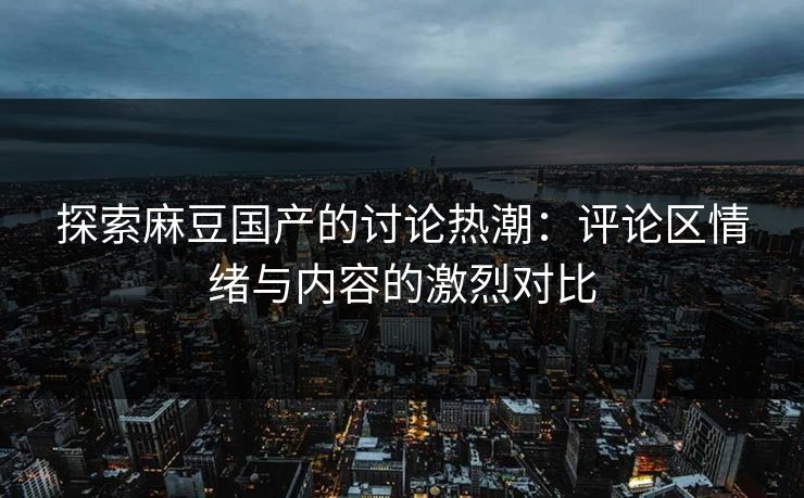 探索麻豆国产的讨论热潮：评论区情绪与内容的激烈对比  第1张
