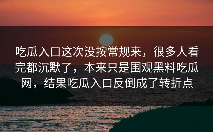吃瓜入口这次没按常规来,很多人看完都沉默了,本来只是围观黑料吃瓜网,结果吃瓜入口反倒成了转折点 第1张 吃瓜入口这次没按常规来,很多人看完都沉默了,本来只是围观黑料吃瓜网,结果吃瓜入口反倒成了转折点 第1张
