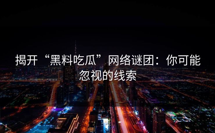 揭开“黑料吃瓜”网络谜团:你可能忽视的线索 第1张 揭开“黑料吃瓜”网络谜团:你可能忽视的线索 第1张