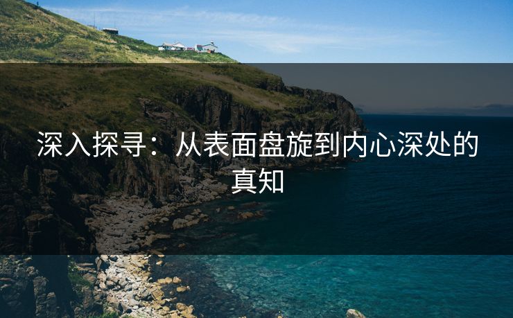 深入探寻:从表面盘旋到内心深处的真知 第1张 深入探寻:从表面盘旋到内心深处的真知 第1张