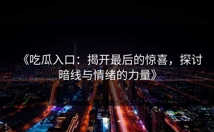 《吃瓜入口：揭开最后的惊喜，探讨暗线与情绪的力量》  第1张