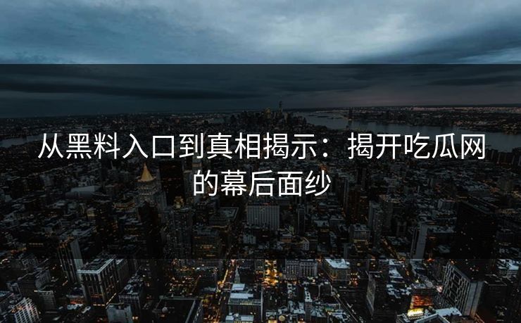 从黑料入口到真相揭示:揭开吃瓜网的幕后面纱 第1张 从黑料入口到真相揭示:揭开吃瓜网的幕后面纱 第1张