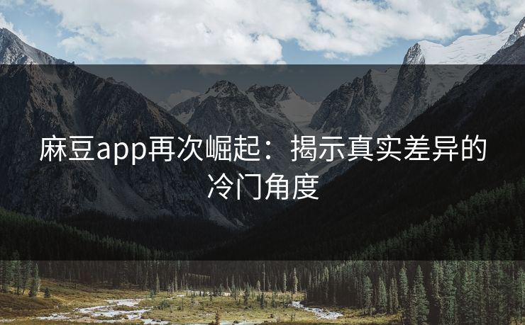 麻豆app再次崛起：揭示真实差异的冷门角度  第1张