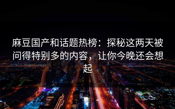 麻豆国产和话题热榜:探秘这两天被问得特别多的内容,让你今晚还会想起 第1张 麻豆国产和话题热榜:探秘这两天被问得特别多的内容,让你今晚还会想起 第1张