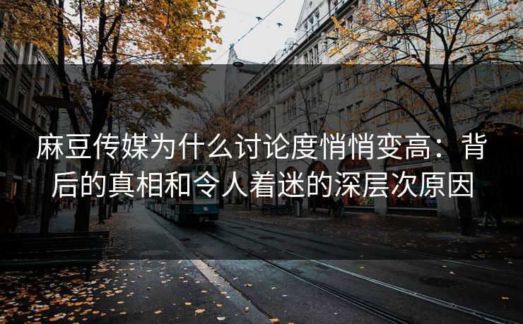 麻豆传媒为什么讨论度悄悄变高:背后的真相和令人着迷的深层次原因 第1张 麻豆传媒为什么讨论度悄悄变高:背后的真相和令人着迷的深层次原因 第1张