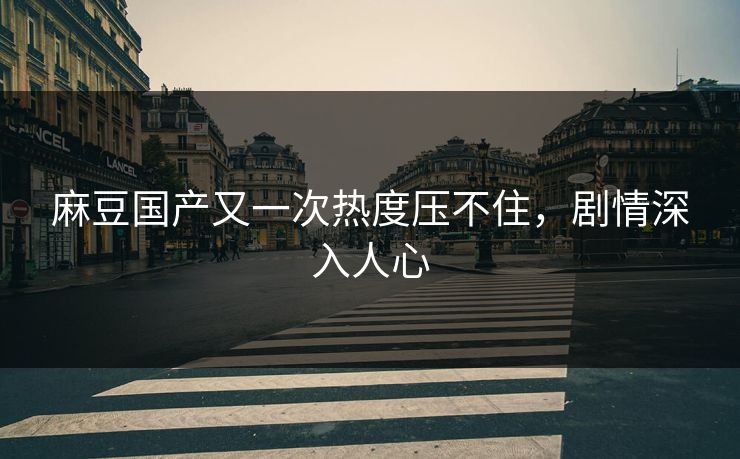 麻豆国产又一次热度压不住,剧情深入人心 第1张 麻豆国产又一次热度压不住,剧情深入人心 第1张