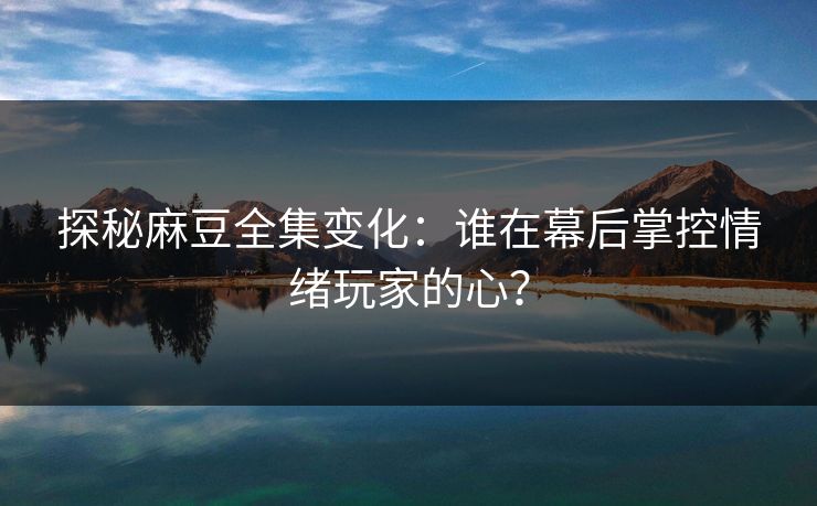 探秘麻豆全集变化:谁在幕后掌控情绪玩家的心? 第1张 探秘麻豆全集变化:谁在幕后掌控情绪玩家的心? 第1张