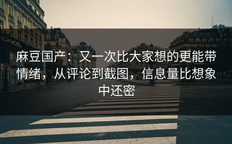 麻豆国产:又一次比大家想的更能带情绪,从评论到截图,信息量比想象中还密 第1张 麻豆国产:又一次比大家想的更能带情绪,从评论到截图,信息量比想象中还密 第1张