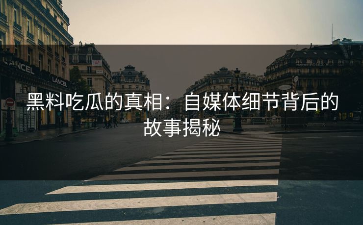 黑料吃瓜的真相：自媒体细节背后的故事揭秘  第1张