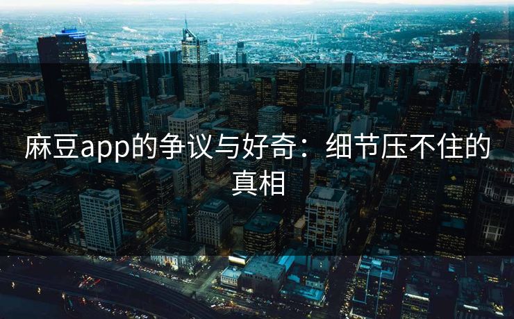 麻豆app的争议与好奇：细节压不住的真相  第1张