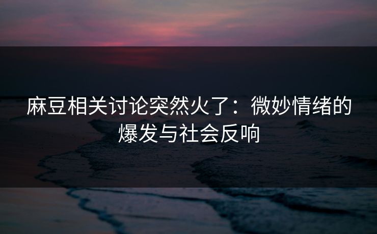 麻豆相关讨论突然火了:微妙情绪的爆发与社会反响 第1张 麻豆相关讨论突然火了:微妙情绪的爆发与社会反响 第1张