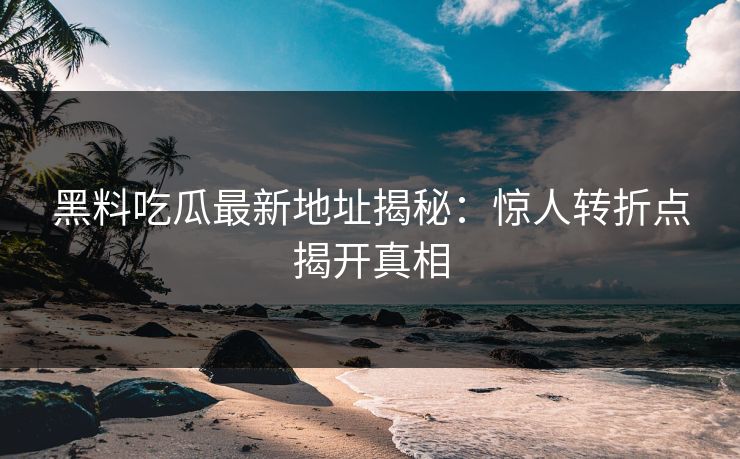 黑料吃瓜最新地址揭秘：惊人转折点揭开真相  第1张