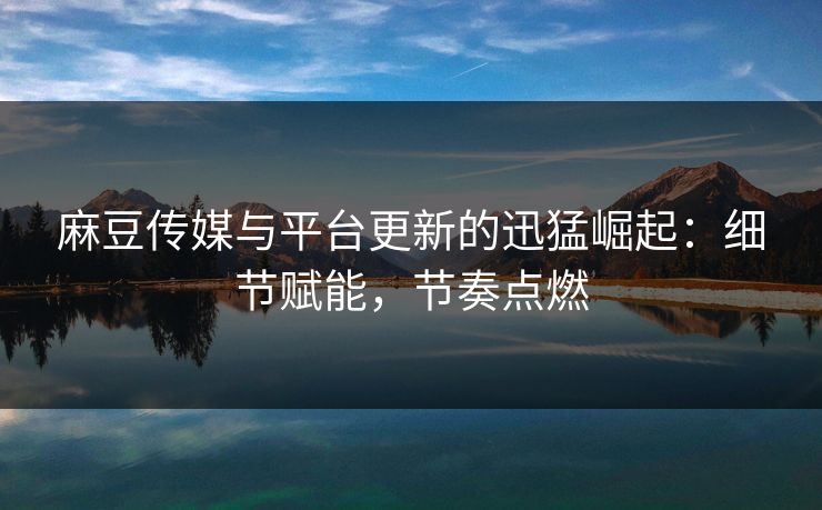 麻豆传媒与平台更新的迅猛崛起：细节赋能，节奏点燃  第1张