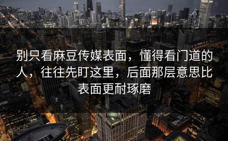 别只看麻豆传媒表面，懂得看门道的人，往往先盯这里，后面那层意思比表面更耐琢磨  第1张