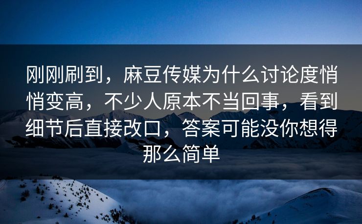 刚刚刷到，麻豆传媒为什么讨论度悄悄变高，不少人原本不当回事，看到细节后直接改口，答案可能没你想得那么简单  第1张