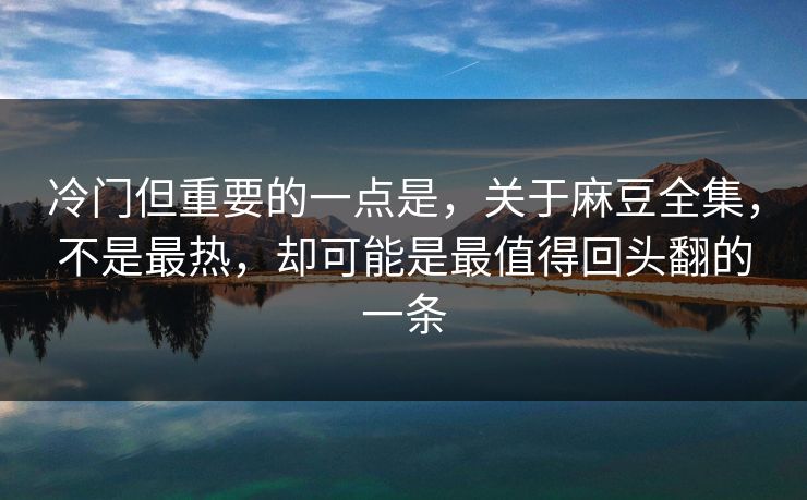 冷门但重要的一点是,关于麻豆全集,不是最热,却可能是最值得回头翻的一条 第1张 冷门但重要的一点是,关于麻豆全集,不是最热,却可能是最值得回头翻的一条 第1张