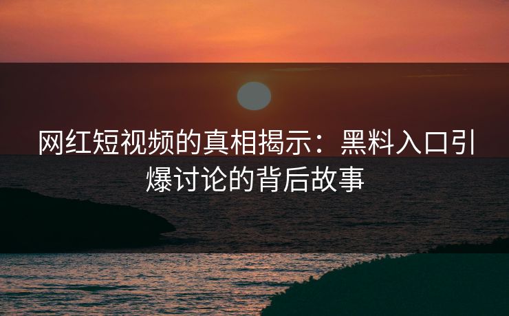 网红短视频的真相揭示：黑料入口引爆讨论的背后故事  第1张