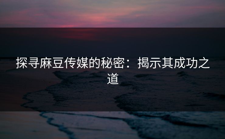探寻麻豆传媒的秘密:揭示其成功之道 第1张 探寻麻豆传媒的秘密:揭示其成功之道 第1张