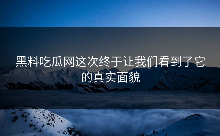 黑料吃瓜网这次终于让我们看到了它的真实面貌 第1张 黑料吃瓜网这次终于让我们看到了它的真实面貌 第1张