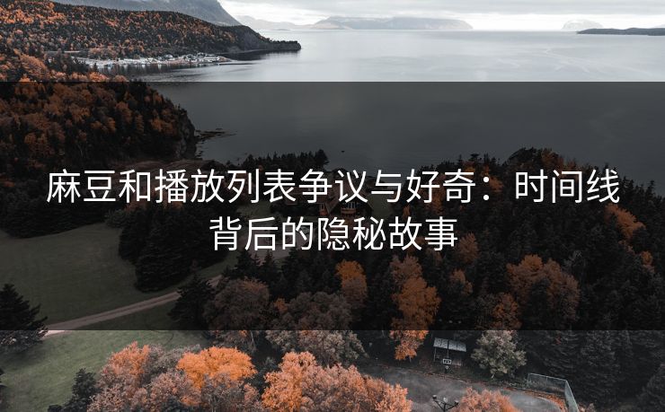 麻豆和播放列表争议与好奇：时间线背后的隐秘故事  第1张