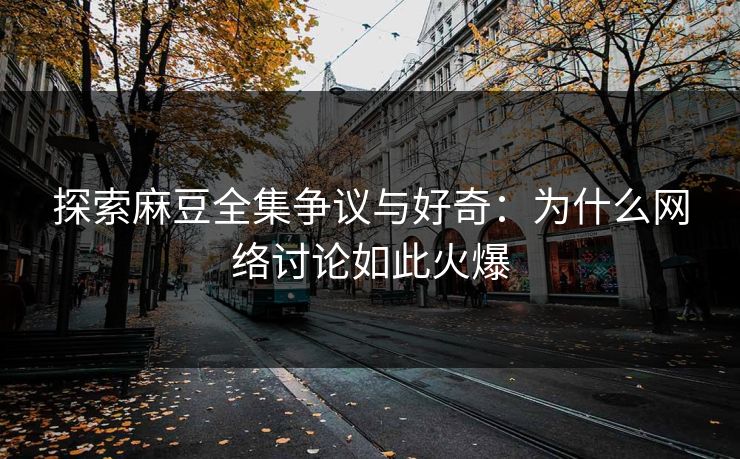 探索麻豆全集争议与好奇:为什么网络讨论如此火爆 第1张 探索麻豆全集争议与好奇:为什么网络讨论如此火爆 第1张