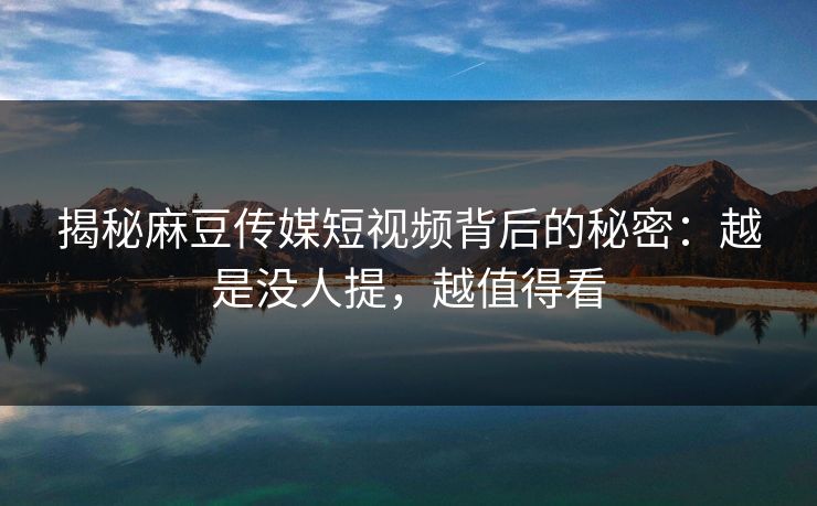 揭秘麻豆传媒短视频背后的秘密：越是没人提，越值得看  第1张