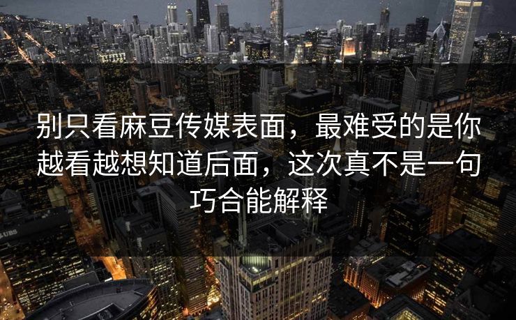 别只看麻豆传媒表面，最难受的是你越看越想知道后面，这次真不是一句巧合能解释  第1张