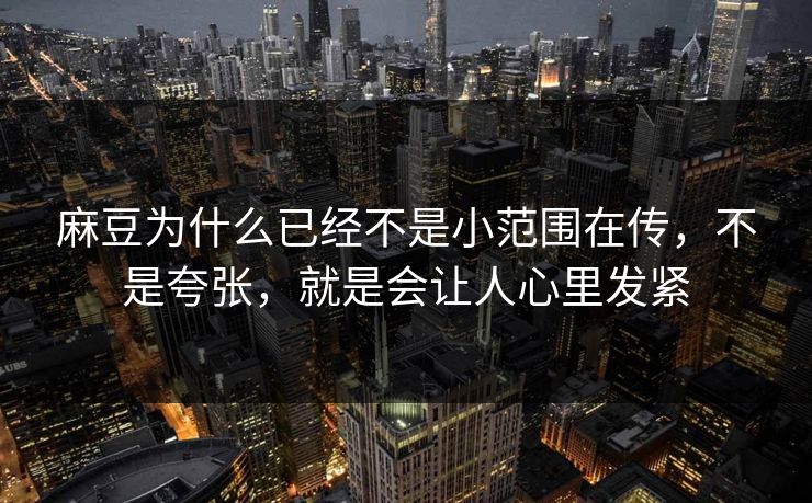 麻豆为什么已经不是小范围在传,不是夸张,就是会让人心里发紧 第1张 麻豆为什么已经不是小范围在传,不是夸张,就是会让人心里发紧 第1张