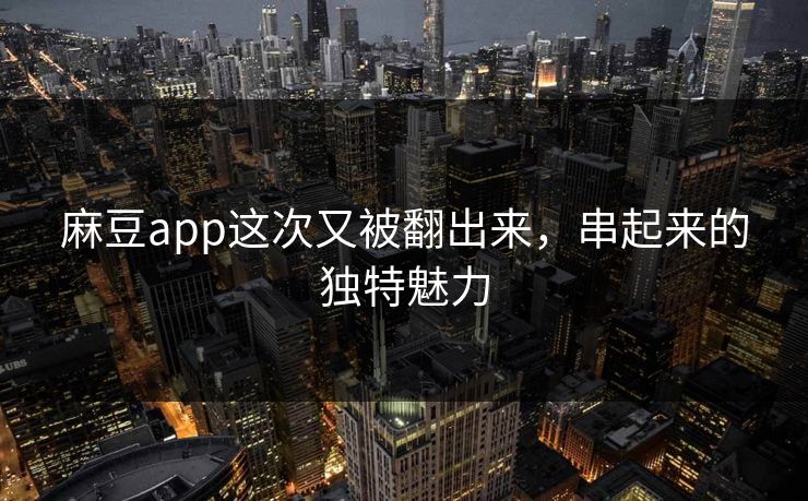 麻豆app这次又被翻出来，串起来的独特魅力  第1张