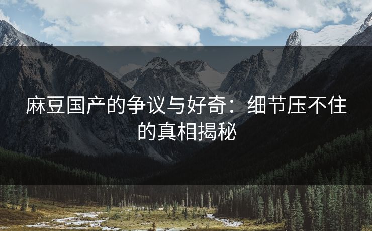 麻豆国产的争议与好奇：细节压不住的真相揭秘  第1张