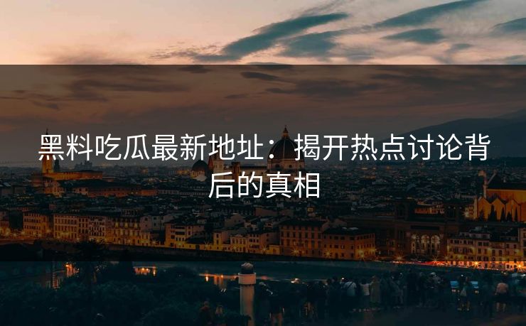 黑料吃瓜最新地址:揭开热点讨论背后的真相 第1张 黑料吃瓜最新地址:揭开热点讨论背后的真相 第1张