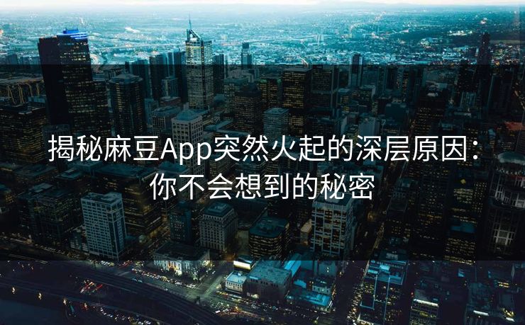 揭秘麻豆App突然火起的深层原因:你不会想到的秘密 第1张 揭秘麻豆App突然火起的深层原因:你不会想到的秘密 第1张