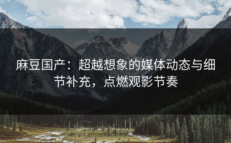 麻豆国产:超越想象的媒体动态与细节补充,点燃观影节奏 第1张 麻豆国产:超越想象的媒体动态与细节补充,点燃观影节奏 第1张