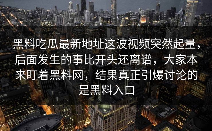黑料吃瓜最新地址这波视频突然起量，后面发生的事比开头还离谱，大家本来盯着黑料网，结果真正引爆讨论的是黑料入口  第1张