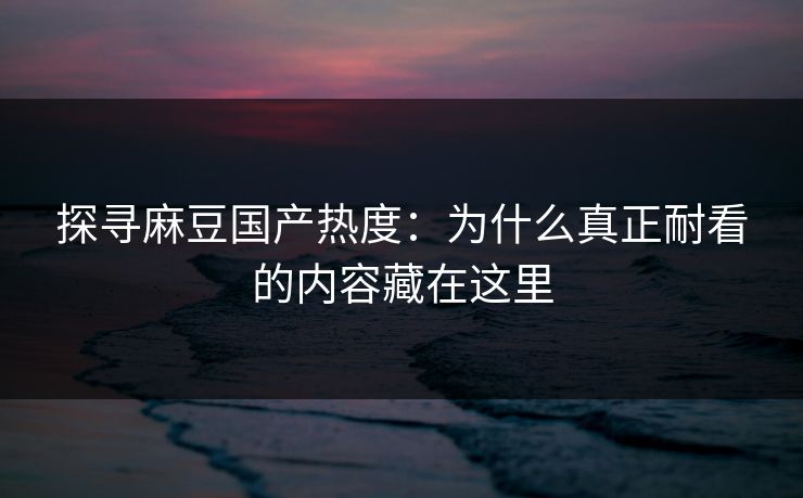 探寻麻豆国产热度：为什么真正耐看的内容藏在这里  第1张