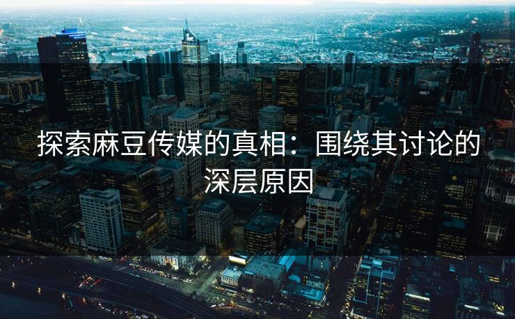 探索麻豆传媒的真相:围绕其讨论的深层原因 第1张 探索麻豆传媒的真相:围绕其讨论的深层原因 第1张
