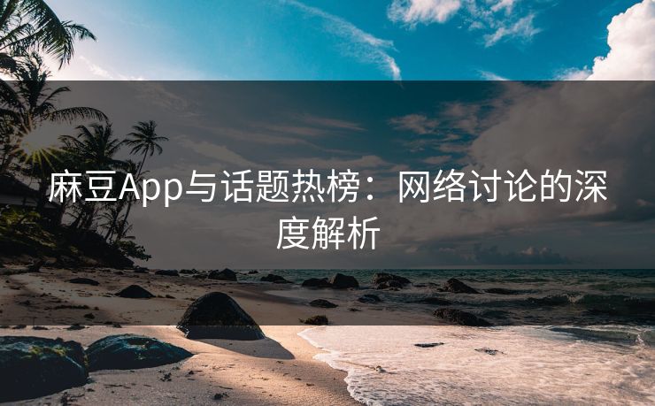 麻豆App与话题热榜：网络讨论的深度解析  第1张