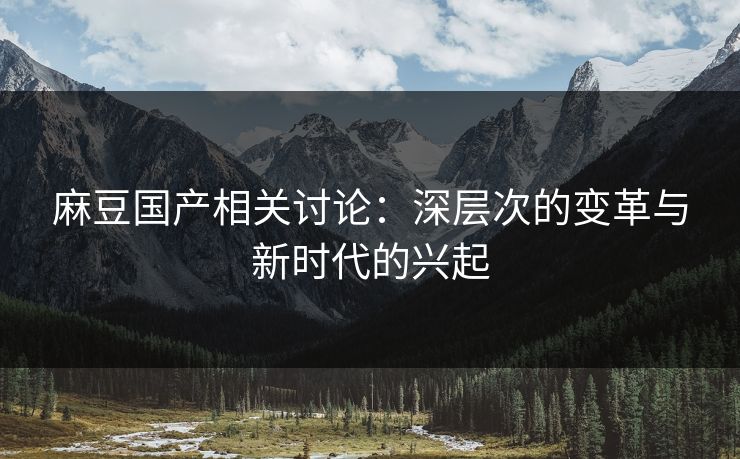 麻豆国产相关讨论：深层次的变革与新时代的兴起  第1张