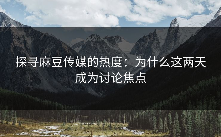 探寻麻豆传媒的热度:为什么这两天成为讨论焦点 第1张 探寻麻豆传媒的热度:为什么这两天成为讨论焦点 第1张