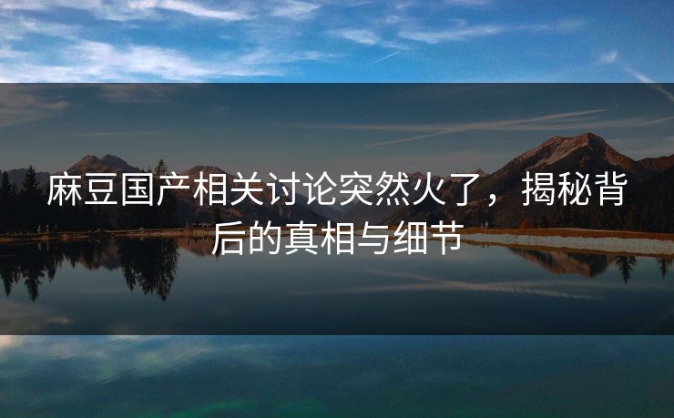 麻豆国产相关讨论突然火了,揭秘背后的真相与细节 第1张 麻豆国产相关讨论突然火了,揭秘背后的真相与细节 第1张