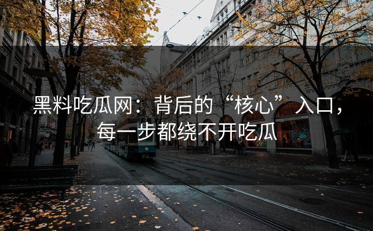 黑料吃瓜网:背后的“核心”入口,每一步都绕不开吃瓜 第1张 黑料吃瓜网:背后的“核心”入口,每一步都绕不开吃瓜 第1张